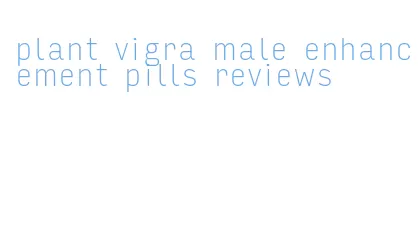 plant vigra male enhancement pills reviews