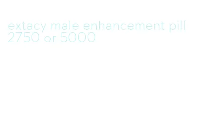 extacy male enhancement pill 2750 or 5000